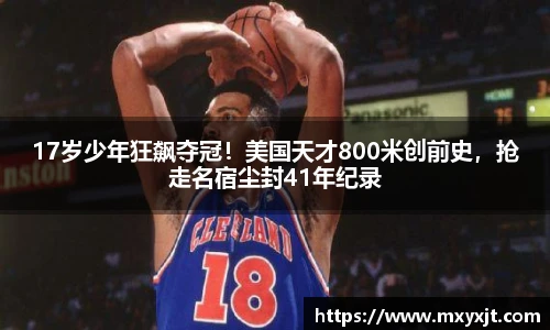 17岁少年狂飙夺冠！美国天才800米创前史，抢走名宿尘封41年纪录
